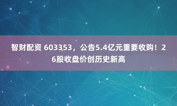 智财配资 603353，公告5.4亿元重要收购！26股收盘价创历史新高