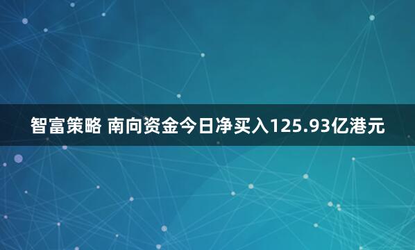 智富策略 南向资金今日净买入125.93亿港元