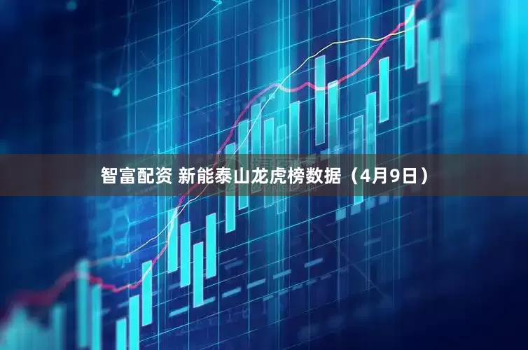 智富配资 新能泰山龙虎榜数据（4月9日）