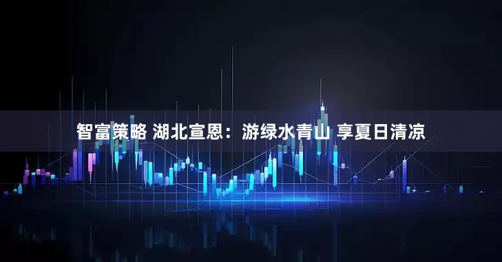 智富策略 湖北宣恩：游绿水青山 享夏日清凉