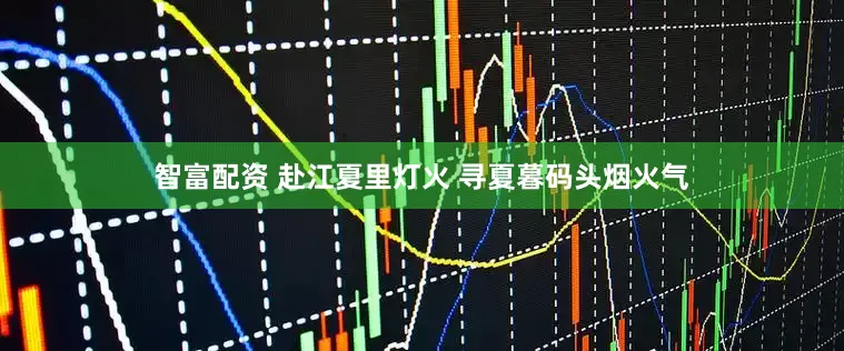 智富配资 赴江夏里灯火 寻夏暮码头烟火气