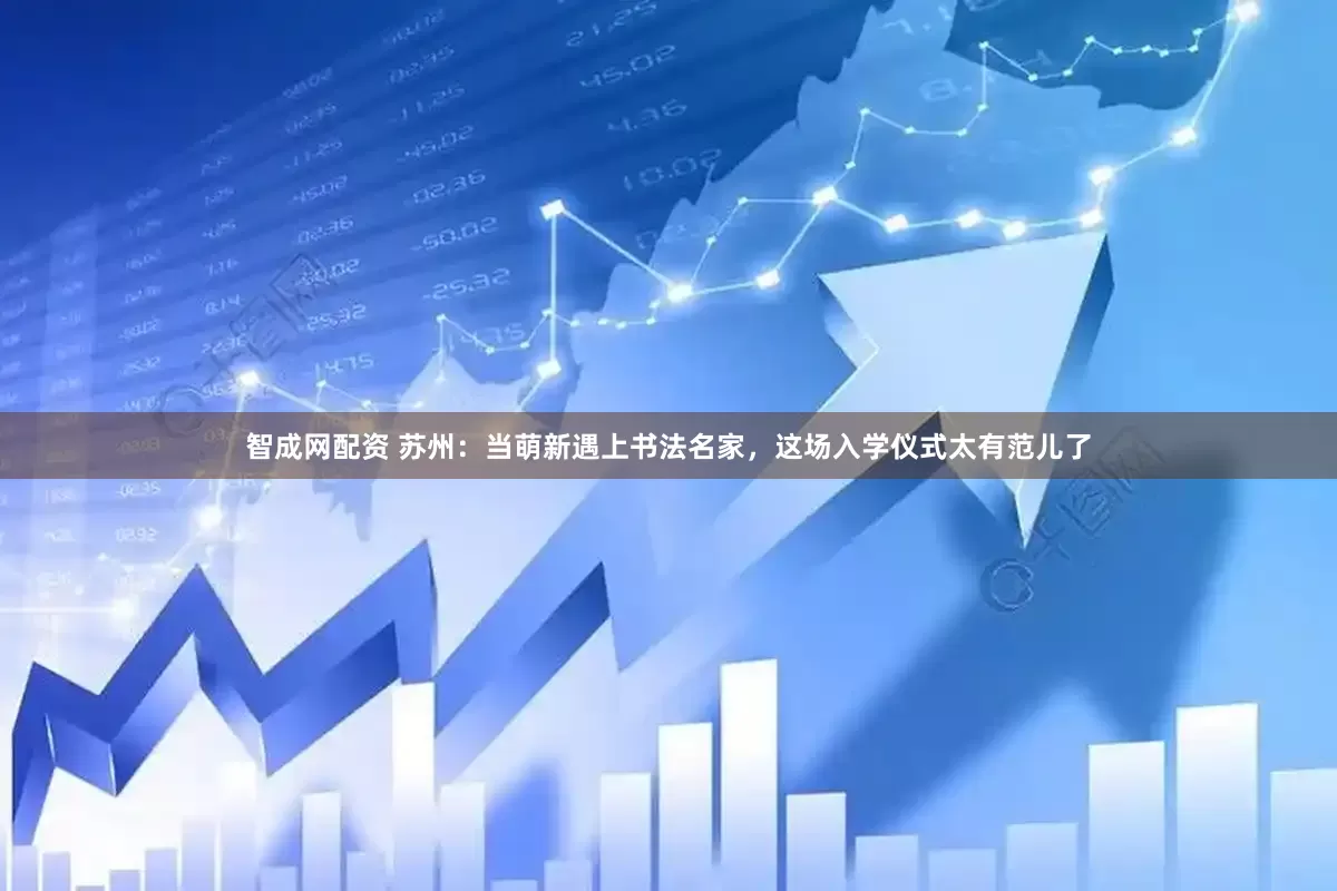 智成网配资 苏州：当萌新遇上书法名家，这场入学仪式太有范儿了