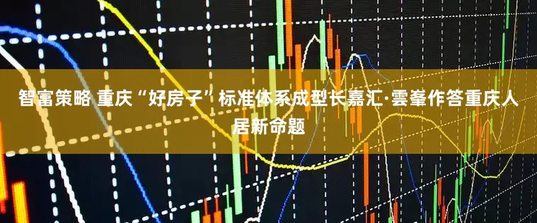 智富策略 重庆“好房子”标准体系成型长嘉汇·雲峯作答重庆人居新命题
